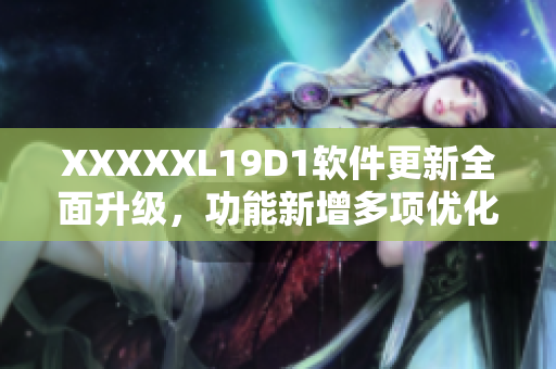 XXXXXL19D1软件更新全面升级，功能新增多项优化提升