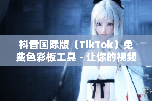 抖音国际版（TikTok）免费色彩板工具 - 让你的视频更具吸引力