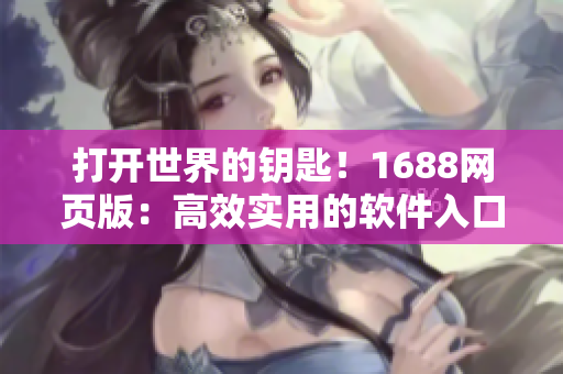 打开世界的钥匙！1688网页版：高效实用的软件入口指南
