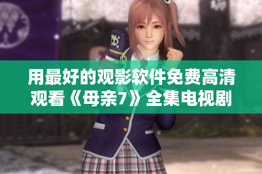 用最好的观影软件免费高清观看《母亲7》全集电视剧