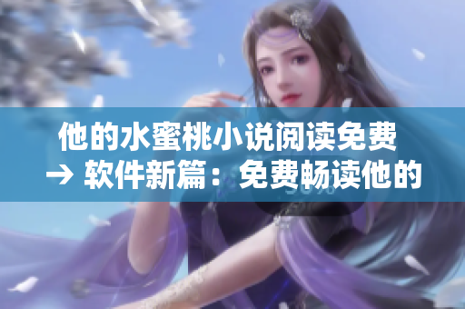 他的水蜜桃小说阅读免费 → 软件新篇：免费畅读他的精彩小说