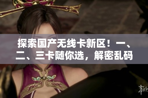 探索国产无线卡新区！一、二、三卡随你选，解密乱码烦恼