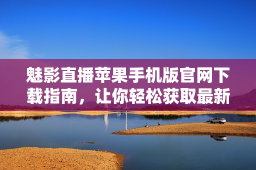 魅影直播苹果手机版官网下载指南，让你轻松获取最新版本