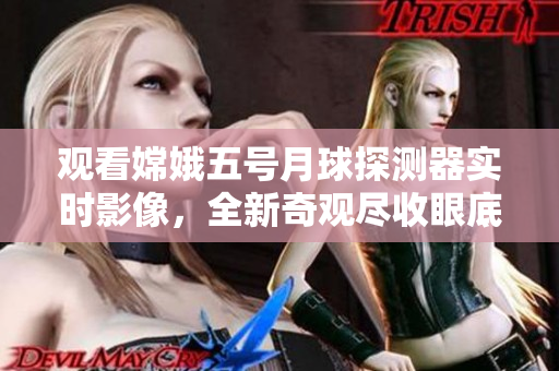 观看嫦娥五号月球探测器实时影像，全新奇观尽收眼底！