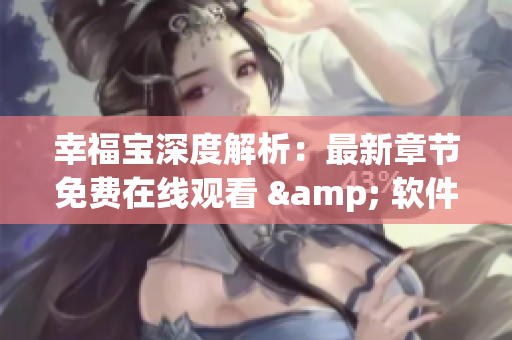 幸福宝深度解析：最新章节免费在线观看 & 软件全集下载攻略
