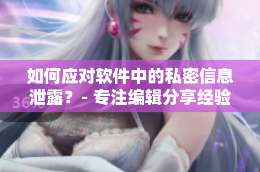 如何应对软件中的私密信息泄露？- 专注编辑分享经验