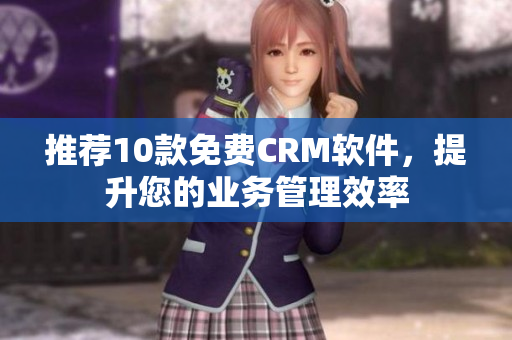 推荐10款免费CRM软件，提升您的业务管理效率