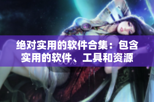 绝对实用的软件合集：包含实用的软件、工具和资源