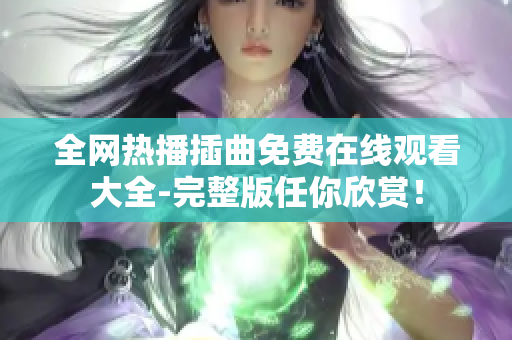 全网热播插曲免费在线观看大全-完整版任你欣赏！