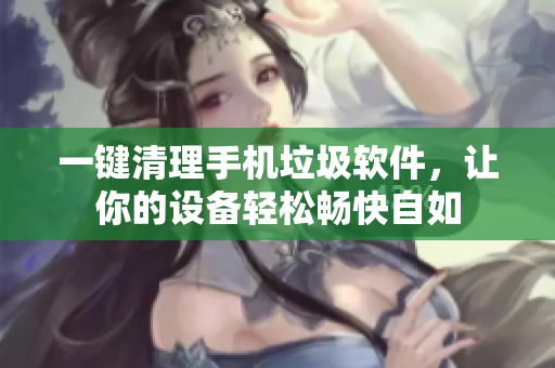 一键清理手机垃圾软件，让你的设备轻松畅快自如