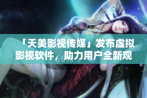 「天美影视传媒」发布虚拟影视软件，助力用户全新观影体验