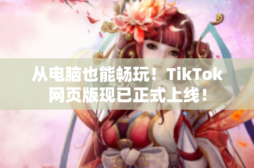 从电脑也能畅玩！TikTok网页版现已正式上线！