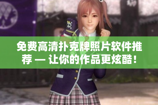 免费高清扑克牌照片软件推荐 — 让你的作品更炫酷！