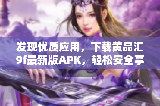 发现优质应用，下载黄品汇9f最新版APK，轻松安全享受软件乐趣