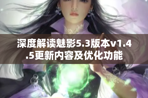 深度解读魅影5.3版本v1.4.5更新内容及优化功能