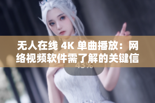 无人在线 4K 单曲播放：网络视频软件需了解的关键信息
