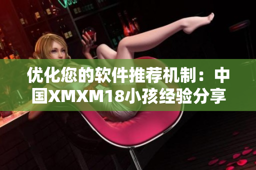 优化您的软件推荐机制：中国XMXM18小孩经验分享