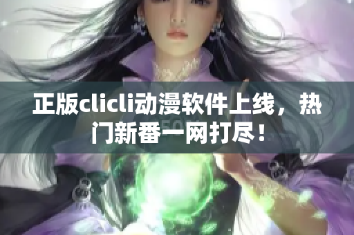正版clicli动漫软件上线，热门新番一网打尽！