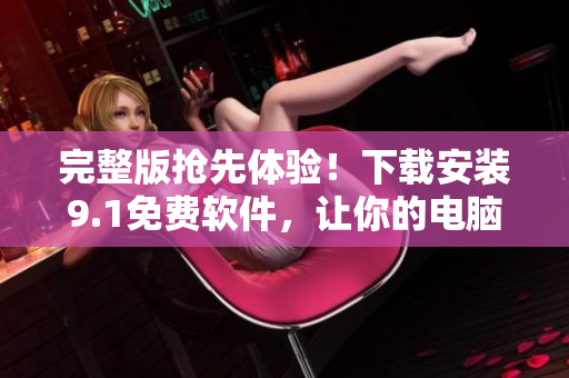 完整版抢先体验！下载安装9.1免费软件，让你的电脑飞一会儿！