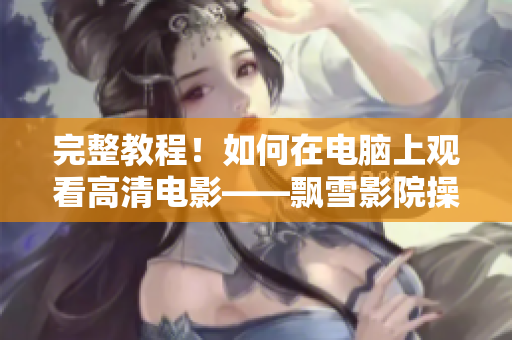 完整教程！如何在电脑上观看高清电影——飘雪影院操作指南