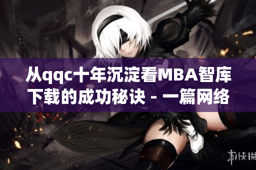 从qqc十年沉淀看MBA智库下载的成功秘诀 - 一篇网络软件编辑的深度分析
