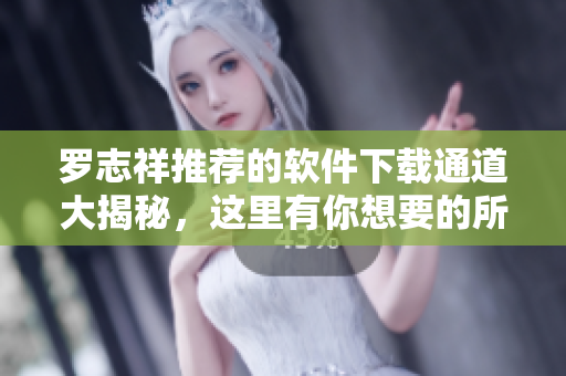 罗志祥推荐的软件下载通道大揭秘，这里有你想要的所有软件资源