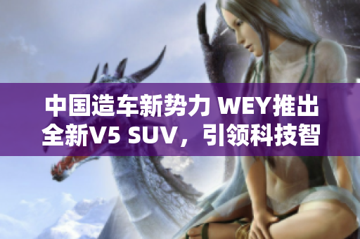 中国造车新势力 WEY推出全新V5 SUV，引领科技智能风潮