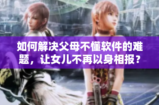 如何解决父母不懂软件的难题，让女儿不再以身相报？