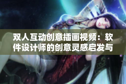 双人互动创意插画视频：软件设计师的创意灵感启发与合作分享
