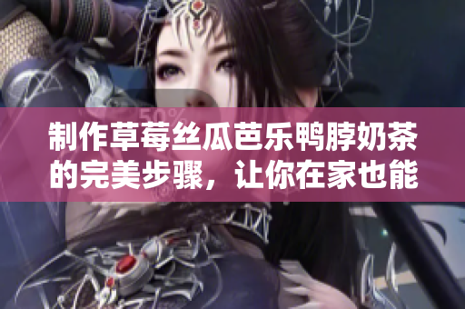 制作草莓丝瓜芭乐鸭脖奶茶的完美步骤，让你在家也能享受美味！