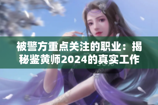 被警方重点关注的职业：揭秘鉴黄师2024的真实工作与挑战