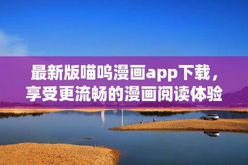 最新版喵呜漫画app下载，享受更流畅的漫画阅读体验！