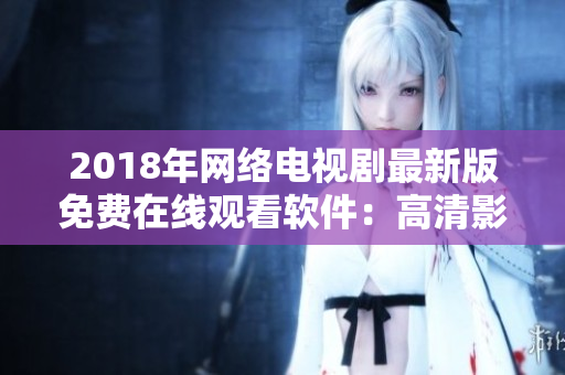 2018年网络电视剧最新版免费在线观看软件：高清影片尽在掌握