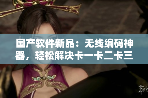 国产软件新品：无线编码神器，轻松解决卡一卡二卡三问题！