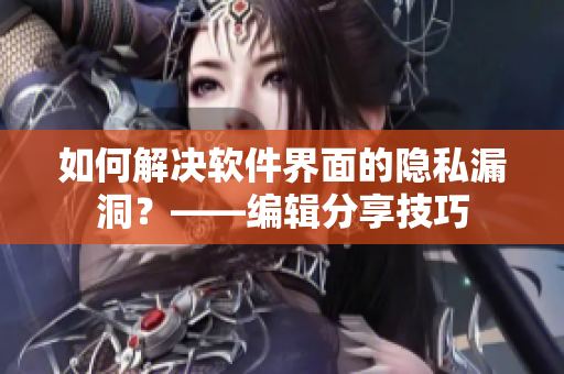如何解决软件界面的隐私漏洞？——编辑分享技巧