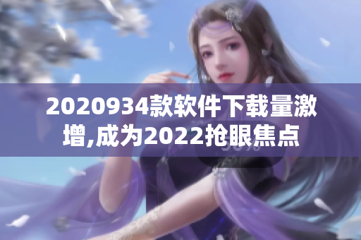 2020934款软件下载量激增,成为2022抢眼焦点