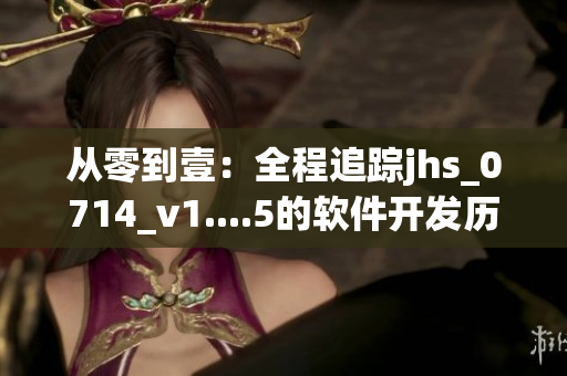 从零到壹：全程追踪jhs_0714_v1....5的软件开发历程！