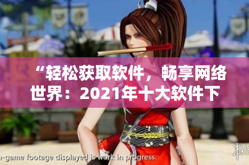 “轻松获取软件，畅享网络世界：2021年十大软件下载网站推荐”