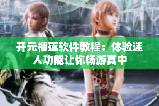 开元榴莲软件教程：体验迷人功能让你畅游其中