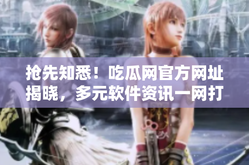 抢先知悉！吃瓜网官方网址揭晓，多元软件资讯一网打尽！