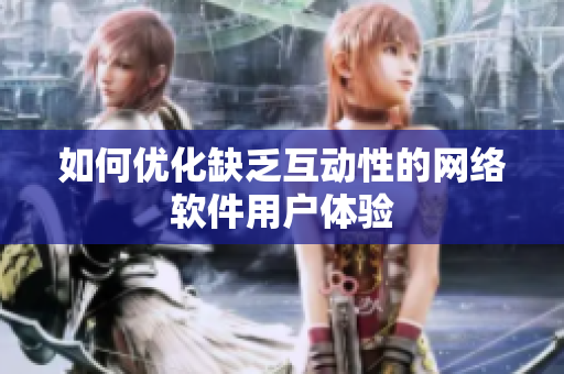 如何优化缺乏互动性的网络软件用户体验