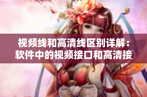 视频线和高清线区别详解：软件中的视频接口和高清接口有何区别
