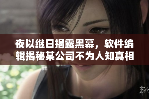 夜以继日揭露黑幕，软件编辑揭秘某公司不为人知真相