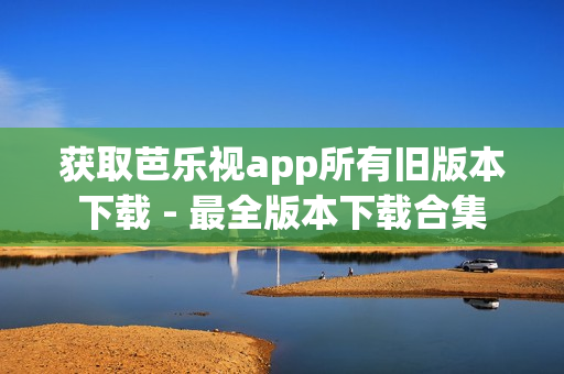 获取芭乐视app所有旧版本下载 - 最全版本下载合集