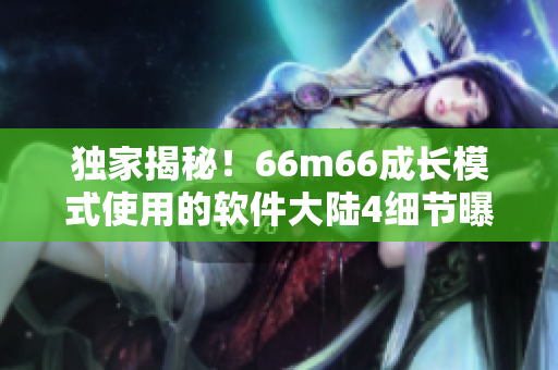 独家揭秘！66m66成长模式使用的软件大陆4细节曝光！