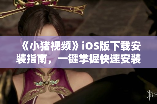 《小猪视频》iOS版下载安装指南，一键掌握快速安装技巧！