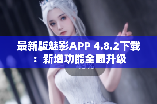 最新版魅影APP 4.8.2下载：新增功能全面升级