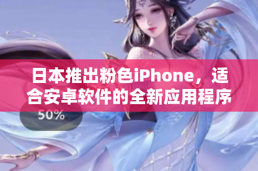 日本推出粉色iPhone，适合安卓软件的全新应用程序展示