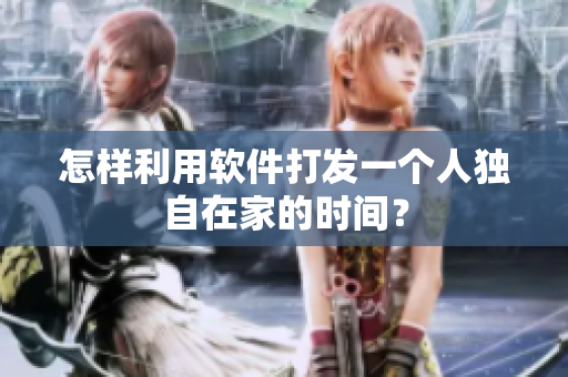 怎样利用软件打发一个人独自在家的时间？
