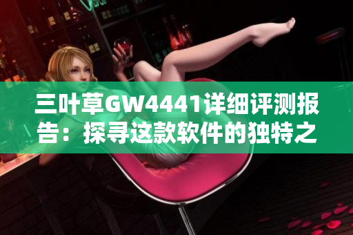 三叶草GW4441详细评测报告：探寻这款软件的独特之处